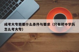 成考大专需要什么条件与要求（只有初中学历怎么考大专）