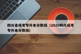 四川省成考专升本分数线（2020四川成考专升本分数线）