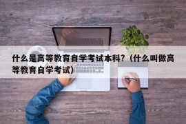 什么是高等教育自学考试本科?（什么叫做高等教育自学考试）