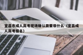 宜昌市成人高考现场确认需要带什么（宜昌成人高考报名）