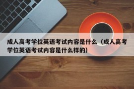 成人高考学位英语考试内容是什么（成人高考学位英语考试内容是什么样的）