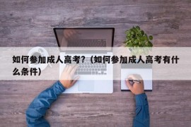 如何参加成人高考?（如何参加成人高考有什么条件）