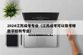 2024江苏成考专业（江苏成考可以报考哪些学校和专业）