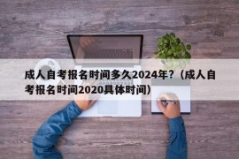 成人自考报名时间多久2024年?（成人自考报名时间2020具体时间）