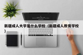 新疆成人大学是什么学校（新疆成人教育学校）