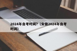 2024年自考时间?（安徽2024年自考时间）