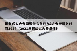 报考成人大专需要什么条件?成人大专报名时间2024（2021年报成人大专条件）