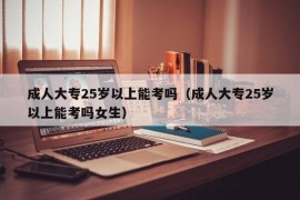 成人大专25岁以上能考吗（成人大专25岁以上能考吗女生）