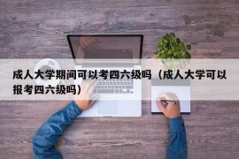 成人大学期间可以考四六级吗（成人大学可以报考四六级吗）