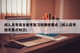 成人高考语文备考复习有哪些要点（成人高考语文重点知识）