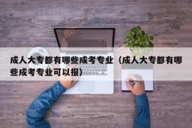 成人大专都有哪些成考专业（成人大专都有哪些成考专业可以报）