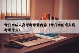 专升本成人高考考哪些内容（专升本的成人高考考什么）