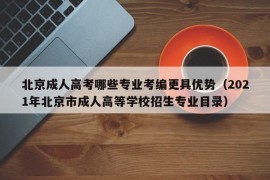 北京成人高考哪些专业考编更具优势（2021年北京市成人高等学校招生专业目录）