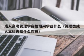 成人高考管理学在校期间学些什么（管理类成人本科选择什么院校）