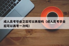 成人高考毕业之后可以再报吗（成人高考毕业后可以再考一次吗）