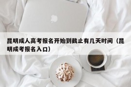 昆明成人高考报名开始到截止有几天时间（昆明成考报名入口）