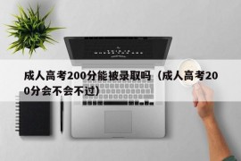 成人高考200分能被录取吗（成人高考200分会不会不过）