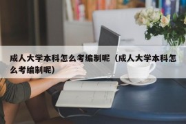 成人大学本科怎么考编制呢（成人大学本科怎么考编制呢）