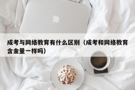 成考与网络教育有什么区别（成考和网络教育含金量一样吗）