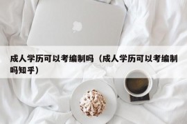 成人学历可以考编制吗（成人学历可以考编制吗知乎）