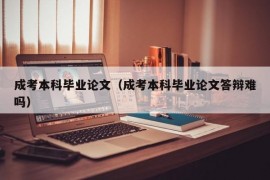 成考本科毕业论文（成考本科毕业论文答辩难吗）