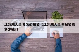 江苏成人高考怎么报名（江苏成人高考报名费多少钱?）