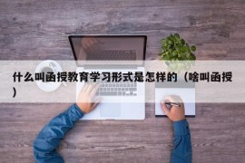 什么叫函授教育学习形式是怎样的（啥叫函授）