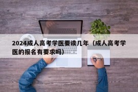 2024成人高考学医要读几年（成人高考学医的报名有要求吗）