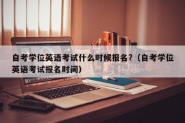 自考学位英语考试什么时候报名?（自考学位英语考试报名时间）