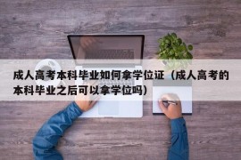 成人高考本科毕业如何拿学位证（成人高考的本科毕业之后可以拿学位吗）