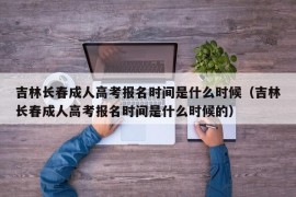 吉林长春成人高考报名时间是什么时候（吉林长春成人高考报名时间是什么时候的）