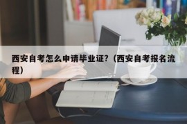 西安自考怎么申请毕业证?（西安自考报名流程）