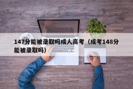 147分能被录取吗成人高考（成考148分能被录取吗）