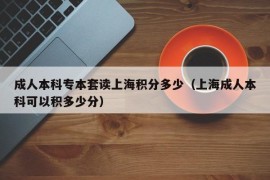 成人本科专本套读上海积分多少（上海成人本科可以积多少分）