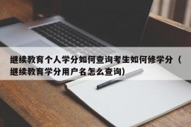 继续教育个人学分如何查询考生如何修学分（继续教育学分用户名怎么查询）