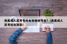 央美成人高考专升本有哪些专业?（央美成人高考招生简章）