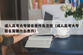 成人高考大专报名条件及流程（成人高考大专报名需要什么条件）