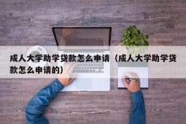 成人大学助学贷款怎么申请（成人大学助学贷款怎么申请的）