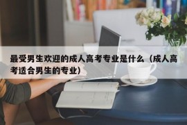 最受男生欢迎的成人高考专业是什么（成人高考适合男生的专业）