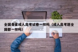 全国各省成人高考试卷一样吗（成人高考题全国都一样吗）