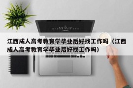 江西成人高考教育学毕业后好找工作吗（江西成人高考教育学毕业后好找工作吗）