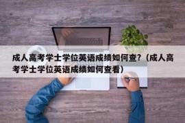 成人高考学士学位英语成绩如何查?（成人高考学士学位英语成绩如何查看）