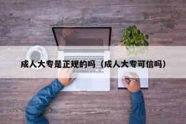 成人大专是正规的吗（成人大专可信吗）