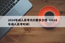 2024年成人高考大约要多少钱（2024年成人高考时间）