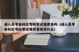 成人高考本科比专科考试难很多吗（成人高考本科比专科考试难很多吗为什么）