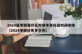 2024届考研是什么时候考各科目时间安排（2024考研还有多少天）