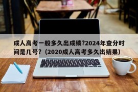 成人高考一般多久出成绩?2024年查分时间是几号?（2020成人高考多久出结果）