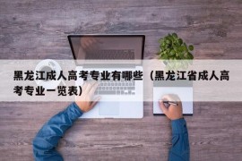 黑龙江成人高考专业有哪些（黑龙江省成人高考专业一览表）