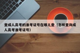 查成人高考的准考证号在哪儿查（怎样查询成人高考准考证号）