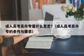 成人高考高升专是什么意思?（成人高考高升专的条件与要求）